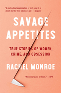 Savage Appetites: True Stories of Women, Crime, and Obsession | Rachel Monroe