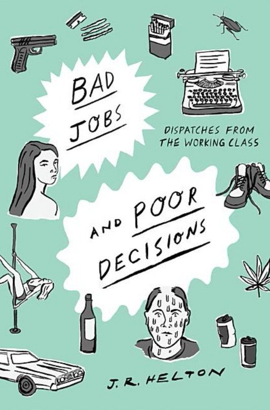Bad Jobs and Poor Decisions: Dispatches from the Working Class | J. R. Helton
