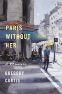 Paris Without Her: A Memoir | Gregory Curtis