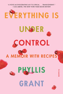 Everything Is Under Control: A Memoir with Recipes | Phyllis Grant