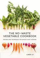 The No-Waste Vegetable Cookbook: Recipes and Techniques for Whole Plant Cooking | Linda Ly