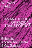 We Want It All: An Anthology of Radical Transpoetics | Andrea Abi-Karam & Kay Gabriel